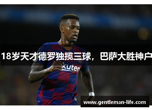 18岁天才德罗独揽三球，巴萨大胜神户