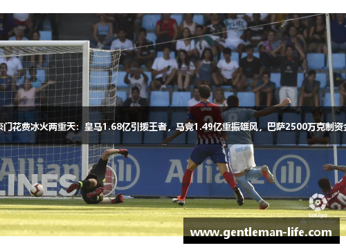 三大豪门花费冰火两重天：皇马1.68亿引援王者，马竞1.49亿重振雄风，巴萨2500万克制资金约束